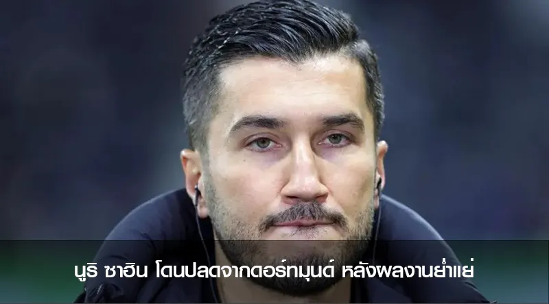 นูริ ซาฮิน โดนปลดจากดอร์ทมุนด์ หลังผลงานย่ำแย่