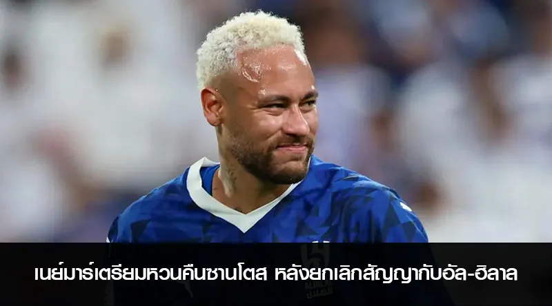 เนย์มาร์เตรียมหวนคืนซานโตส หลังยกเลิกสัญญากับอัล-ฮิลาล